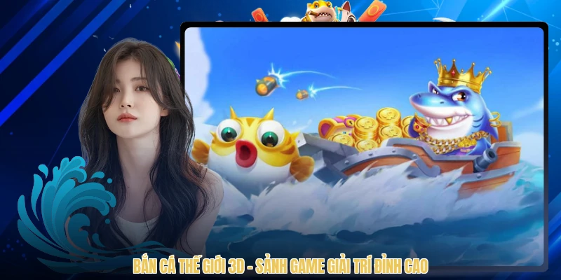 Bắn Cá Thế Giới 3D - Sảnh Game Giải Trí Đỉnh Cao