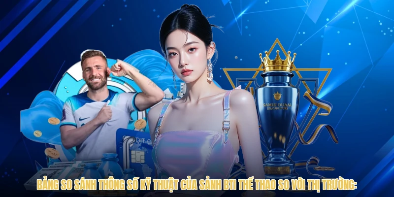 Bảng so sánh thông số kỹ thuật của sảnh BTI thể thao so với thị trường: