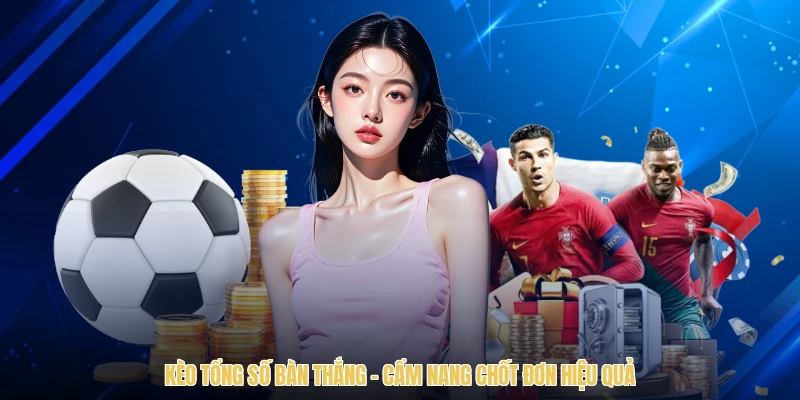 Kèo Tổng Số Bàn Thắng - Cẩm Nang Chốt Đơn Hiệu Quả