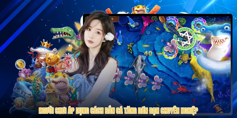 Người chơi áp dụng cách bắn cá tăng dần đạn chuyên nghiệp