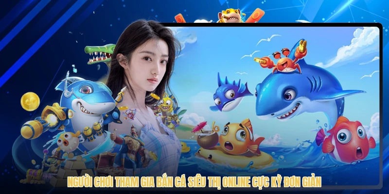 Người chơi tham gia bắn cá siêu thị online cực kỳ đơn giản