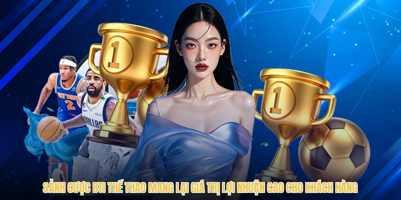 Sảnh cược BTI thể thao mang lại giá trị lợi nhuận cao cho khách hàng