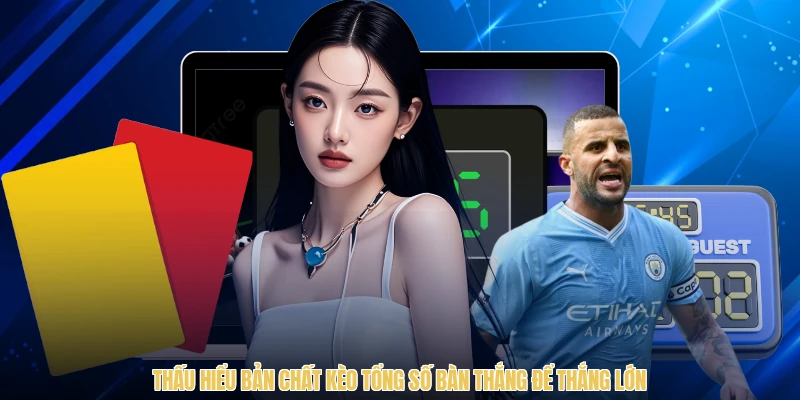 Thấu hiểu bản chất kèo tổng số bàn thắng để thắng lớn