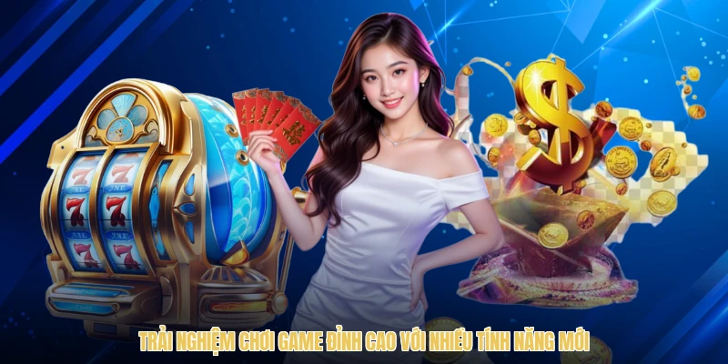 Trải nghiệm chơi game đỉnh cao với nhiều tính năng mới
